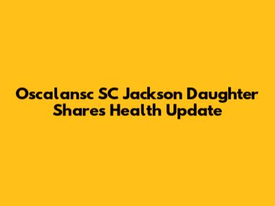 Oscalansc SC Jackson Daughter Shares Health Update