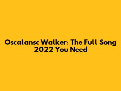 Oscalansc Walker: The Full Song 2022 You Need