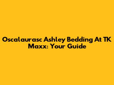 Oscalaurasc Ashley Bedding At TK Maxx: Your Guide
