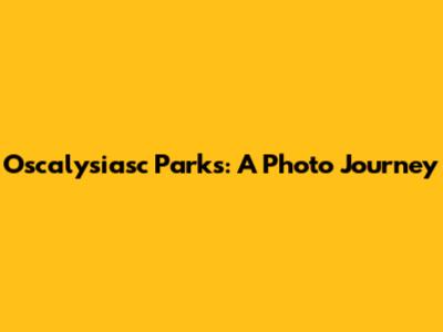 Oscalysiasc Parks: A Photo Journey