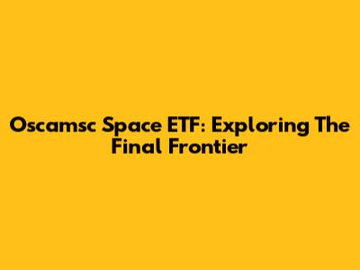 Oscamsc Space ETF: Exploring The Final Frontier