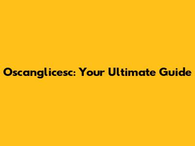 Oscanglicesc: Your Ultimate Guide