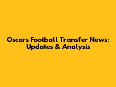Oscar's Football Transfer News: Updates & Analysis