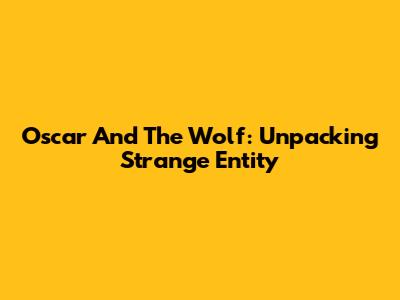 Oscar And The Wolf: Unpacking Strange Entity