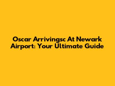 Oscar Arrivingsc At Newark Airport: Your Ultimate Guide
