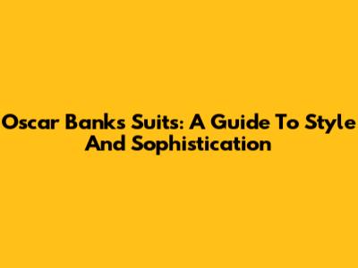 Oscar Banks Suits: A Guide To Style And Sophistication