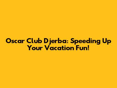 Oscar Club Djerba: Speeding Up Your Vacation Fun!