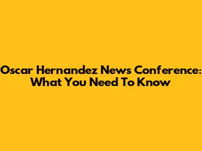 Oscar Hernandez News Conference: What You Need To Know