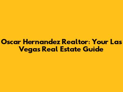 Oscar Hernandez Realtor: Your Las Vegas Real Estate Guide