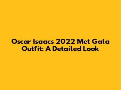 Oscar Isaac's 2022 Met Gala Outfit: A Detailed Look