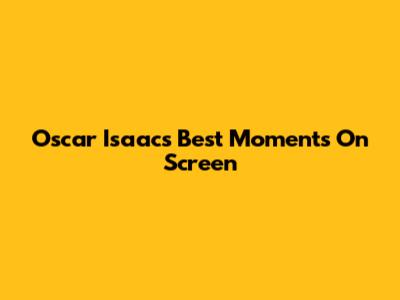 Oscar Isaac's Best Moments On Screen