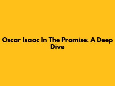 Oscar Isaac In The Promise: A Deep Dive