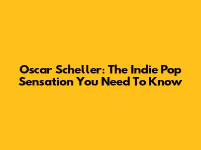 Oscar Scheller: The Indie Pop Sensation You Need To Know