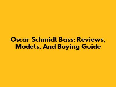 Oscar Schmidt Bass: Reviews, Models, And Buying Guide