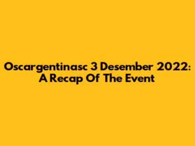 Oscargentinasc 3 Desember 2022: A Recap Of The Event