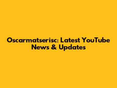 Oscarmatserisc: Latest YouTube News & Updates