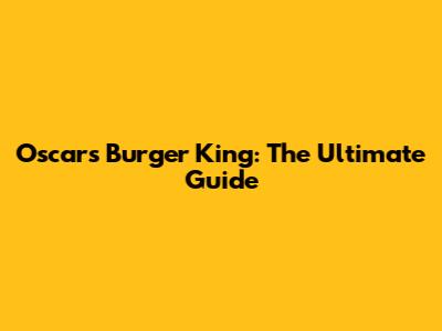 Oscars Burger King: The Ultimate Guide