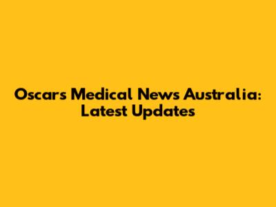 Oscars Medical News Australia: Latest Updates