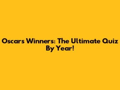 Oscars Winners: The Ultimate Quiz By Year!
