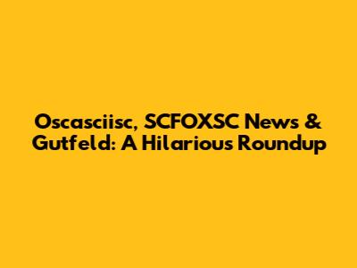 Oscasciisc, SCFOXSC News & Gutfeld: A Hilarious Roundup