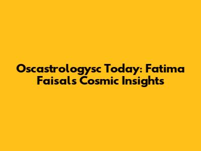 Oscastrologysc Today: Fatima Faisal's Cosmic Insights