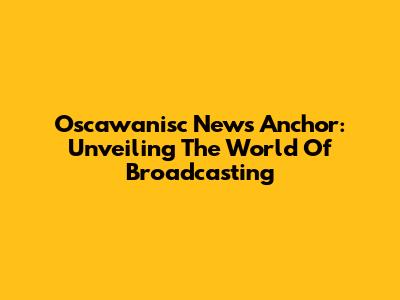 Oscawanisc News Anchor: Unveiling The World Of Broadcasting