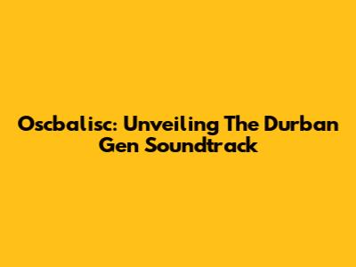 Oscbalisc: Unveiling The Durban Gen Soundtrack