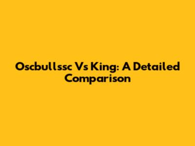 Oscbullssc Vs King: A Detailed Comparison