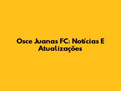 Osce Juanas FC: Notícias E Atualizações