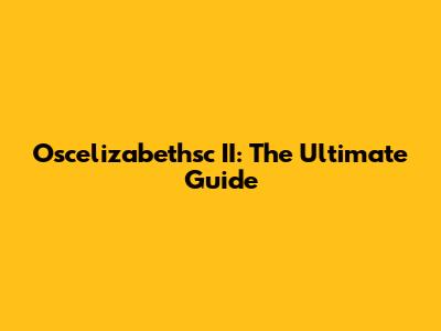 Oscelizabethsc II: The Ultimate Guide