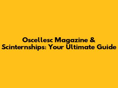 Oscellesc Magazine & Scinternships: Your Ultimate Guide