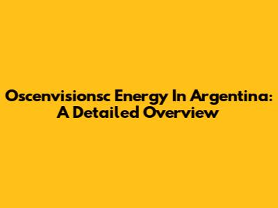 Oscenvisionsc Energy In Argentina: A Detailed Overview