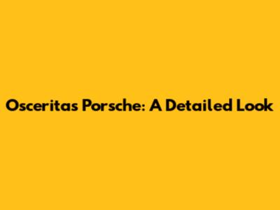 Osceritas Porsche: A Detailed Look