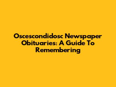 Oscescondidosc Newspaper Obituaries: A Guide To Remembering