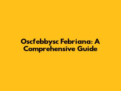 Oscfebbysc Febriana: A Comprehensive Guide