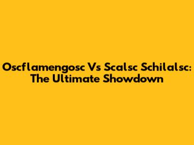 Oscflamengosc Vs Scalsc Schilalsc: The Ultimate Showdown