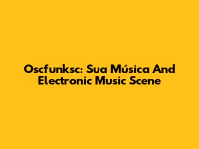 Oscfunksc: Sua Música And Electronic Music Scene