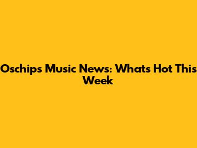 Oschips Music News: What's Hot This Week