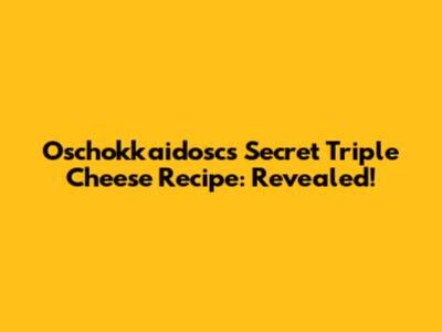 Oschokkaidosc's Secret Triple Cheese Recipe: Revealed!