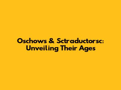 Oschows & Sctraductorsc: Unveiling Their Ages