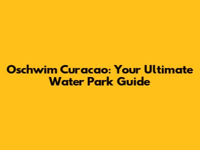 Oschwim Curacao: Your Ultimate Water Park Guide