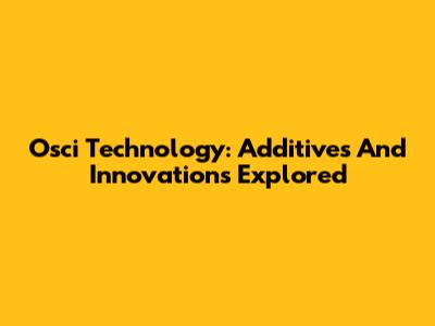 Osci Technology: Additives And Innovations Explored