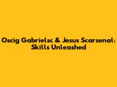 Oscig Gabrielsc & Jesus Scarsenal: Skills Unleashed