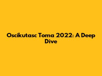 Oscikutasc Toma 2022: A Deep Dive