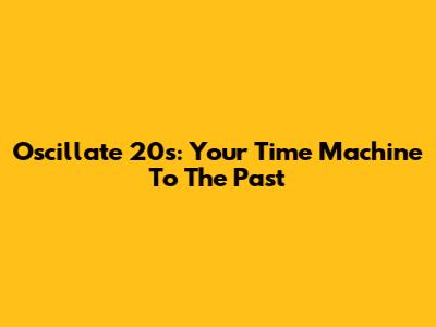 Oscillate 20s: Your Time Machine To The Past
