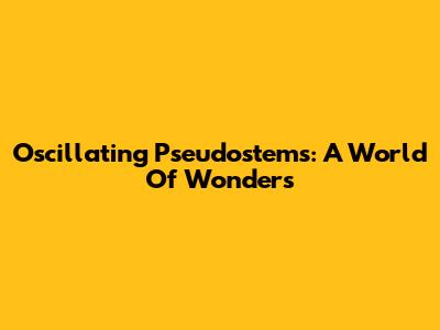 Oscillating Pseudostems: A World Of Wonders