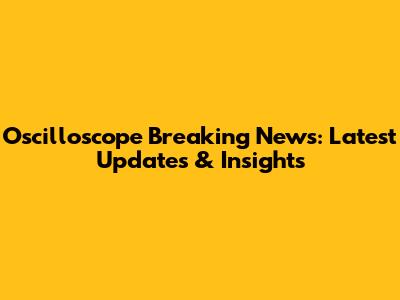 Oscilloscope Breaking News: Latest Updates & Insights