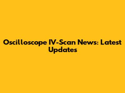 Oscilloscope IV-Scan News: Latest Updates