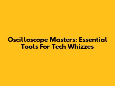 Oscilloscope Masters: Essential Tools For Tech Whizzes