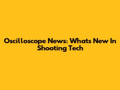 Oscilloscope News: What's New In Shooting Tech